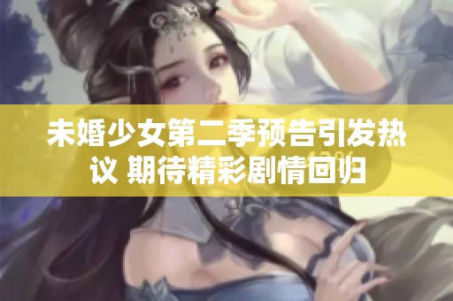 未婚少女第二季预告引发热议 期待精彩剧情回归