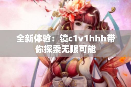 全新体验：镜c1v1hhh带你探索无限可能