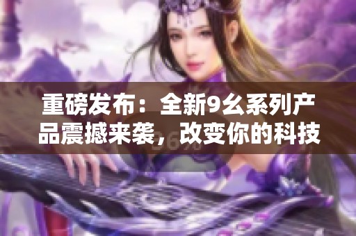 重磅发布：全新9幺系列产品震撼来袭，改变你的科技体验