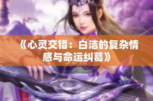 《心灵交错：白洁的复杂情感与命运纠葛》