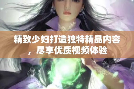 精致少妇打造独特精品内容，尽享优质视频体验