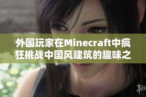 外国玩家在Minecraft中疯狂挑战中国风建筑的趣味之旅