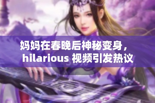 妈妈在春晚后神秘变身， hilarious 视频引发热议