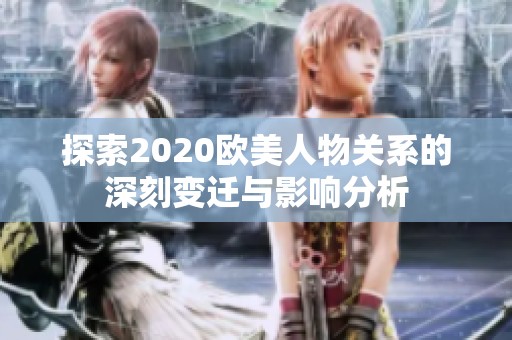 探索2020欧美人物关系的深刻变迁与影响分析