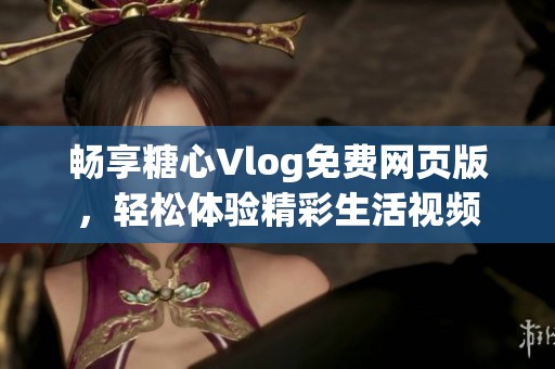 畅享糖心Vlog免费网页版，轻松体验精彩生活视频