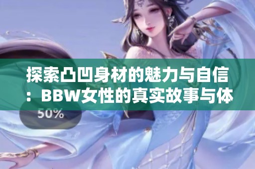 探索凸凹身材的魅力与自信：BBW女性的真实故事与体验