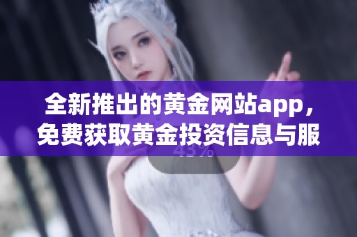 全新推出的黄金网站app，免费获取黄金投资信息与服务