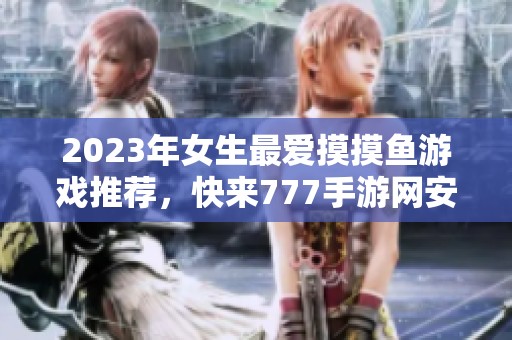 2023年女生最爱摸摸鱼游戏推荐，快来777手游网安装体验吧