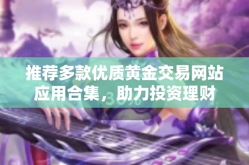 推荐多款优质黄金交易网站应用合集，助力投资理财