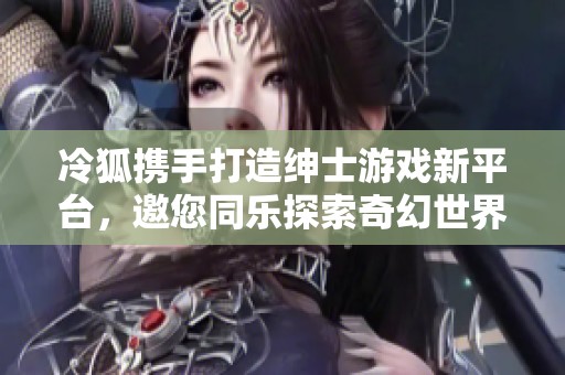 冷狐携手打造绅士游戏新平台，邀您同乐探索奇幻世界