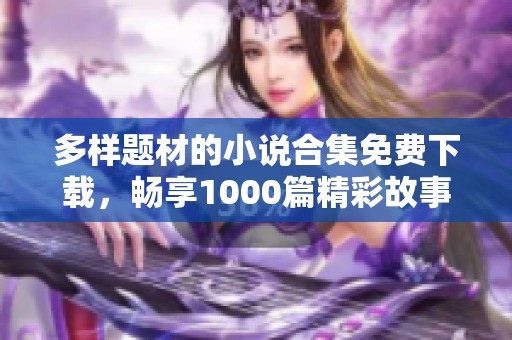 多样题材的小说合集免费下载，畅享1000篇精彩故事