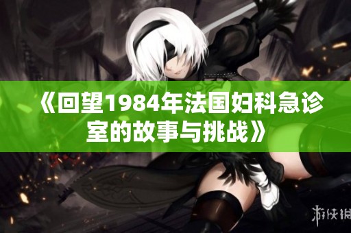 《回望1984年法国妇科急诊室的故事与挑战》