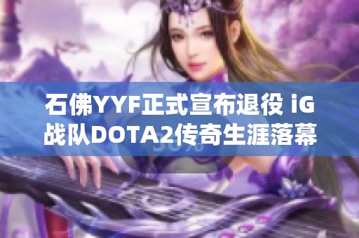 石佛YYF正式宣布退役 iG战队DOTA2传奇生涯落幕