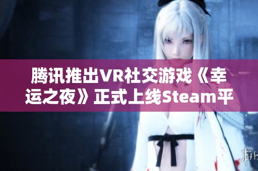 腾讯推出VR社交游戏《幸运之夜》正式上线Steam平台