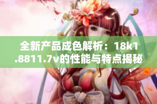 全新产品成色解析：18k1.8811.7v的性能与特点揭秘