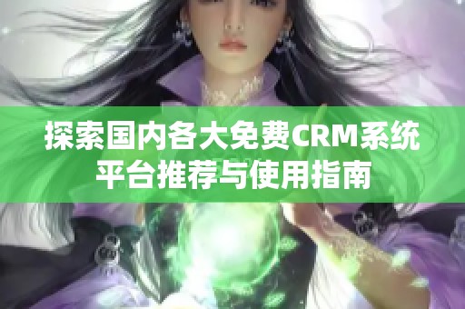 探索国内各大免费CRM系统平台推荐与使用指南