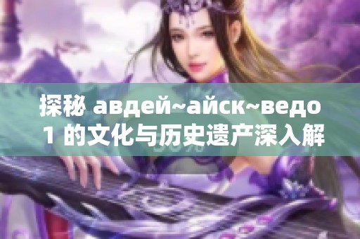 探秘 авдей~айск~ведо 1 的文化与历史遗产深入解读