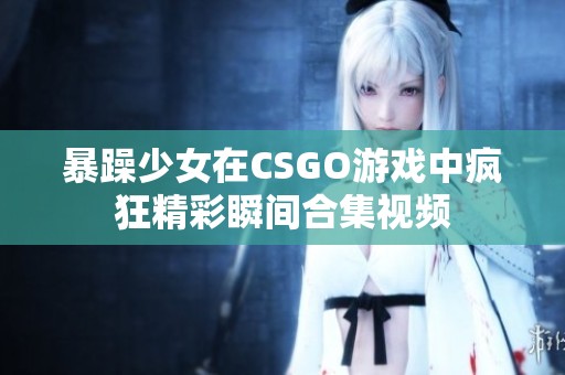 暴躁少女在CSGO游戏中疯狂精彩瞬间合集视频