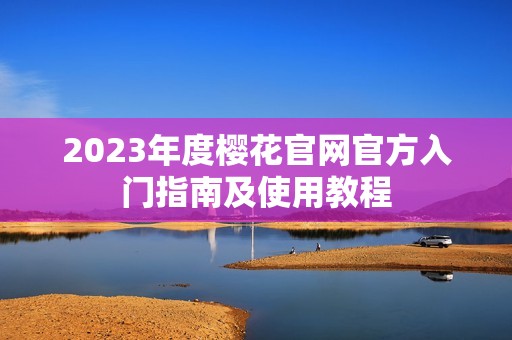 2023年度樱花官网官方入门指南及使用教程