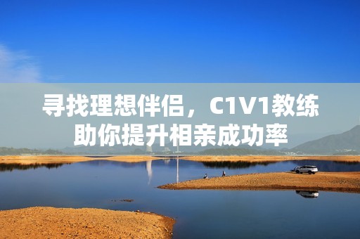 寻找理想伴侣，C1V1教练助你提升相亲成功率