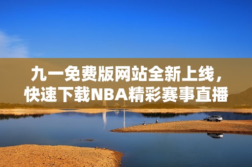 九一免费版网站全新上线，快速下载NBA精彩赛事直播应用