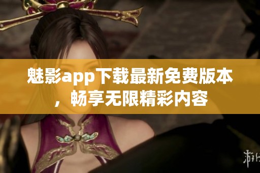 魅影app下载最新免费版本，畅享无限精彩内容