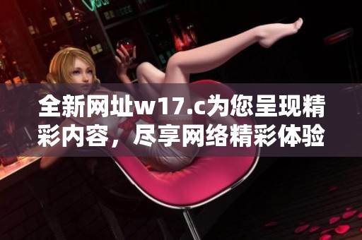 全新网址w17.c为您呈现精彩内容，尽享网络精彩体验