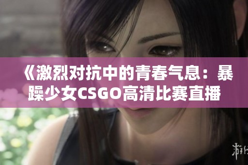 《激烈对抗中的青春气息：暴躁少女CSGO高清比赛直播》