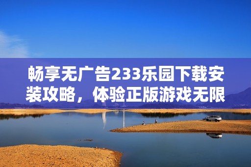 畅享无广告233乐园下载安装攻略，体验正版游戏无限乐趣