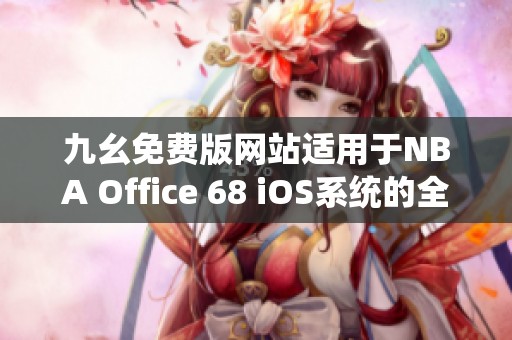 九幺免费版网站适用于NBA Office 68 iOS系统的全面介绍