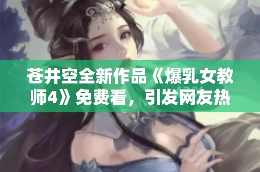 苍井空全新作品《爆乳女教师4》免费看，引发网友热议与期待