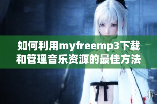 如何利用myfreemp3下载和管理音乐资源的最佳方法