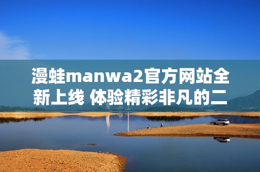 漫蛙manwa2官方网站全新上线 体验精彩非凡的二次元世界