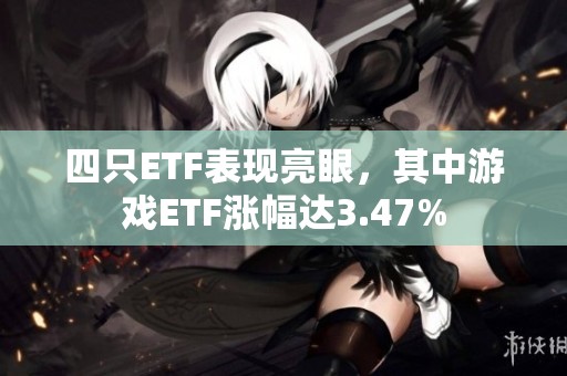 四只ETF表现亮眼，其中游戏ETF涨幅达3.47%