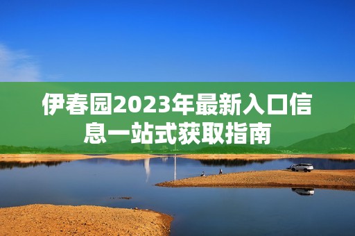 伊春园2023年最新入口信息一站式获取指南