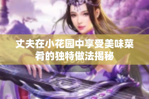 丈夫在小花园中享受美味菜肴的独特做法揭秘