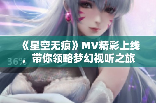 《星空无痕》MV精彩上线，带你领略梦幻视听之旅