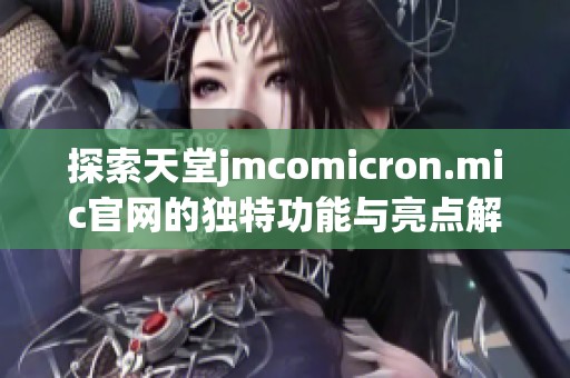 探索天堂jmcomicron.mic官网的独特功能与亮点解析