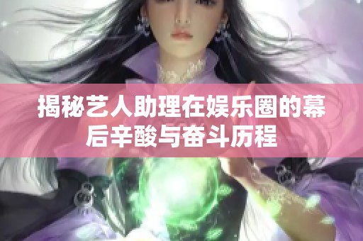 揭秘艺人助理在娱乐圈的幕后辛酸与奋斗历程