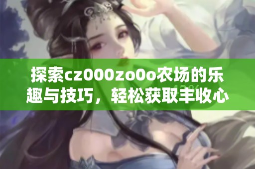 探索cz000zo0o农场的乐趣与技巧，轻松获取丰收心得