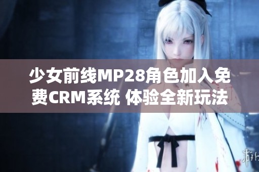 少女前线MP28角色加入免费CRM系统 体验全新玩法与乐趣