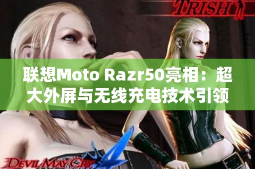 联想Moto Razr50亮相：超大外屏与无线充电技术引领市场新潮流