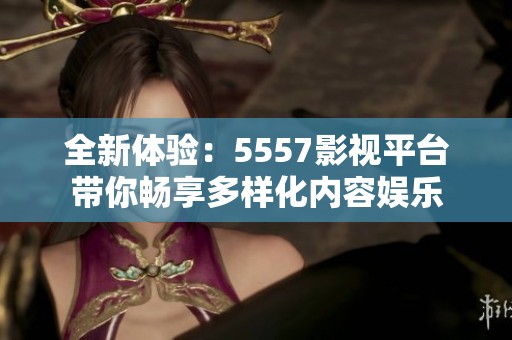 全新体验：5557影视平台带你畅享多样化内容娱乐