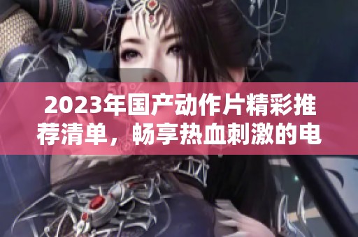 2023年国产动作片精彩推荐清单，畅享热血刺激的电影时刻