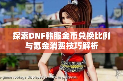 探索DNF韩服金币兑换比例与氪金消费技巧解析