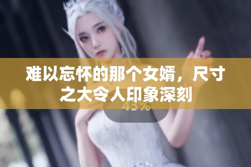 难以忘怀的那个女婿，尺寸之大令人印象深刻