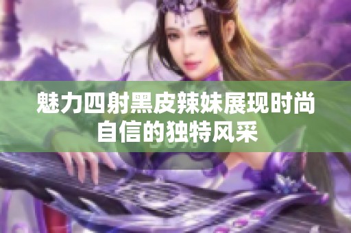 魅力四射黑皮辣妹展现时尚自信的独特风采