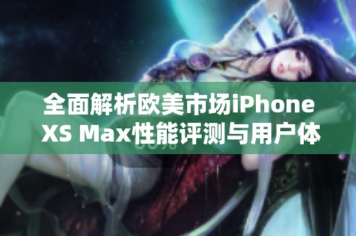 全面解析欧美市场iPhone XS Max性能评测与用户体验