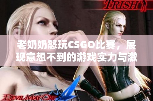 老奶奶怒玩CSGO比赛，展现意想不到的游戏实力与激情