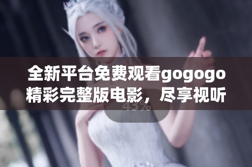 全新平台免费观看gogogo精彩完整版电影，尽享视听盛宴